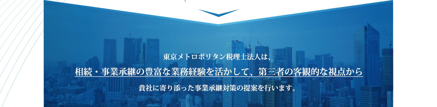 東京メトロポリタン税理士法人は、相続・事業承継の豊富な業務経験を活かして、第三者の客観的な視点から貴社に寄り添った事業承継対策の提案を行います。